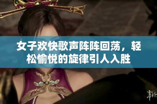 女子欢快歌声阵阵回荡，轻松愉悦的旋律引人入胜