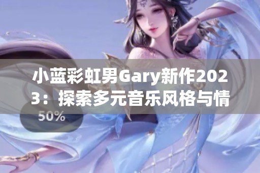 小蓝彩虹男Gary新作2023：探索多元音乐风格与情感表达