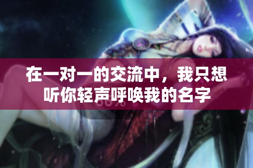 在一对一的交流中，我只想听你轻声呼唤我的名字