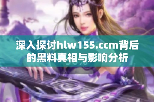 深入探讨hlw155.ccm背后的黑料真相与影响分析