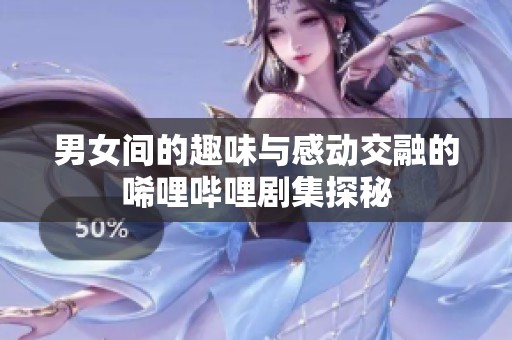 男女间的趣味与感动交融的唏哩哔哩剧集探秘
