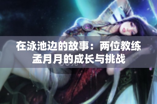 在泳池边的故事：两位教练孟月月的成长与挑战
