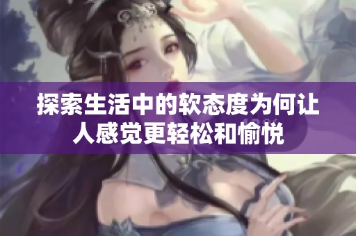 探索生活中的软态度为何让人感觉更轻松和愉悦