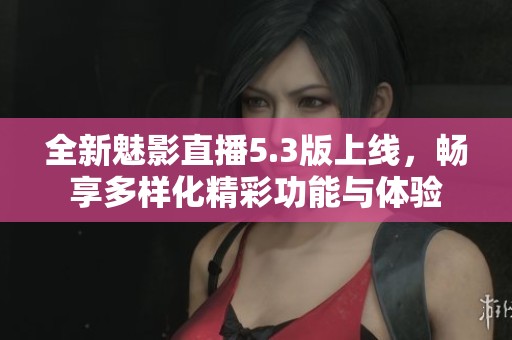 全新魅影直播5.3版上线，畅享多样化精彩功能与体验