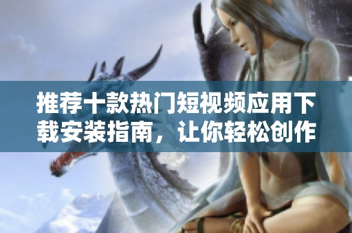 推荐十款热门短视频应用下载安装指南，让你轻松创作与分享