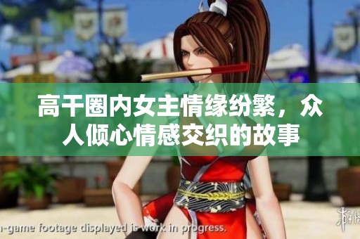 高干圈内女主情缘纷繁，众人倾心情感交织的故事
