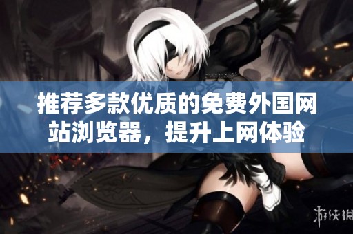 推荐多款优质的免费外国网站浏览器，提升上网体验