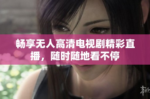 畅享无人高清电视剧精彩直播，随时随地看不停
