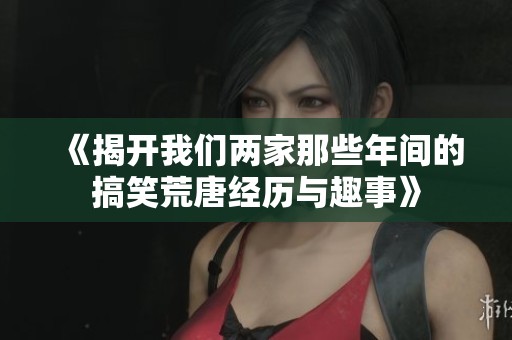《揭开我们两家那些年间的搞笑荒唐经历与趣事》