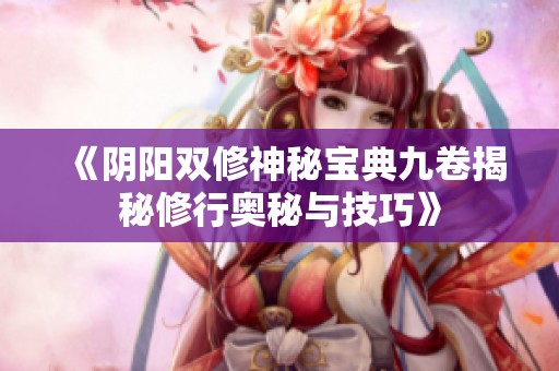 《阴阳双修神秘宝典九卷揭秘修行奥秘与技巧》