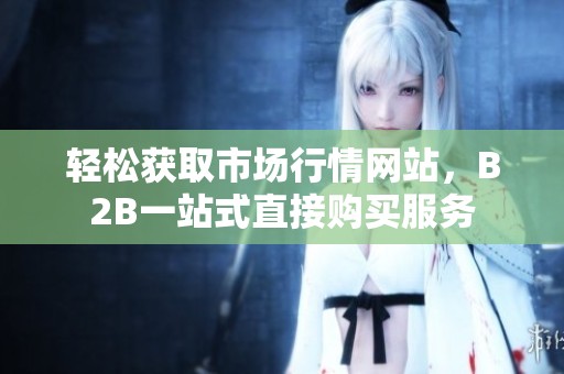 轻松获取市场行情网站，B2B一站式直接购买服务
