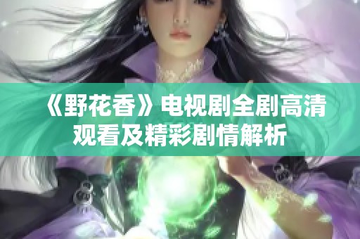 《野花香》电视剧全剧高清观看及精彩剧情解析