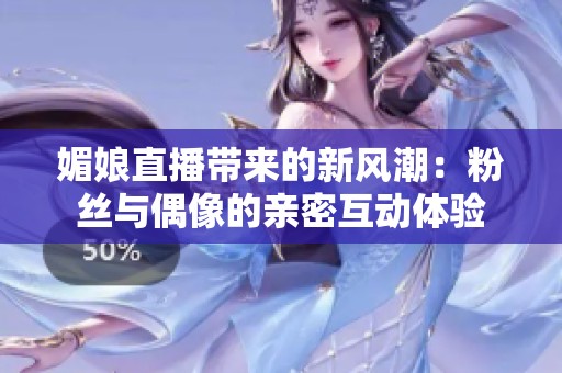媚娘直播带来的新风潮：粉丝与偶像的亲密互动体验