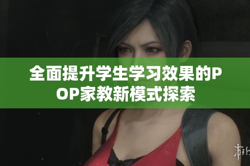 全面提升学生学习效果的POP家教新模式探索
