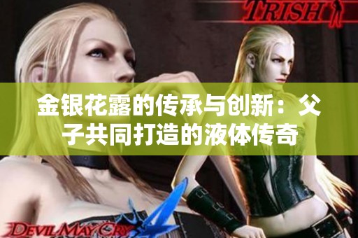 金银花露的传承与创新：父子共同打造的液体传奇