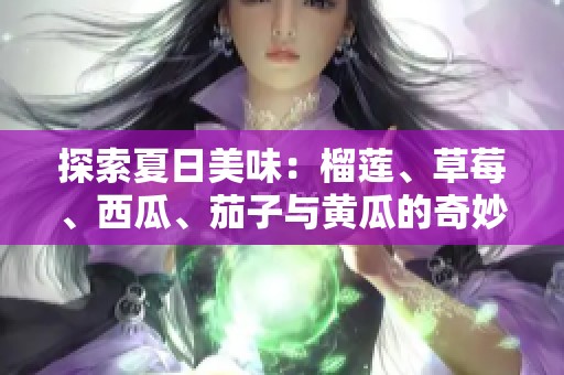 探索夏日美味：榴莲、草莓、西瓜、茄子与黄瓜的奇妙搭配