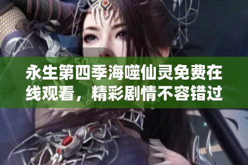 永生第四季海噬仙灵免费在线观看，精彩剧情不容错过