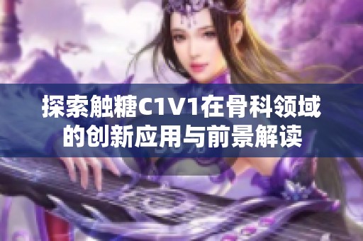 探索触糖C1V1在骨科领域的创新应用与前景解读