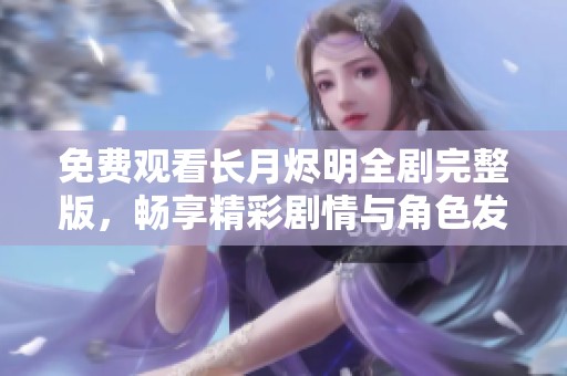 免费观看长月烬明全剧完整版，畅享精彩剧情与角色发展