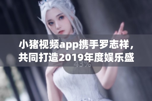 小猪视频app携手罗志祥，共同打造2019年度娱乐盛宴