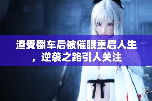 渣受翻车后被催眠重启人生，逆袭之路引人关注