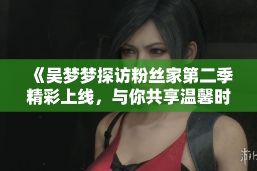 《吴梦梦探访粉丝家第二季精彩上线，与你共享温馨时光》