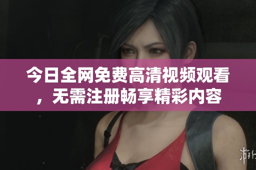 今日全网免费高清视频观看，无需注册畅享精彩内容