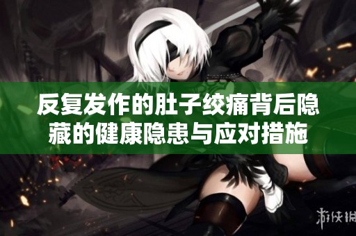反复发作的肚子绞痛背后隐藏的健康隐患与应对措施