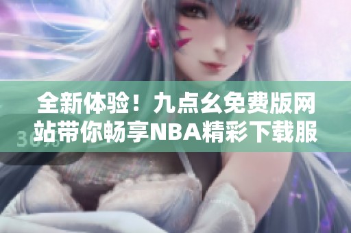 全新体验！九点幺免费版网站带你畅享NBA精彩下载服务