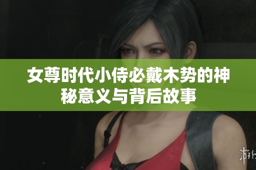 女尊时代小侍必戴木势的神秘意义与背后故事