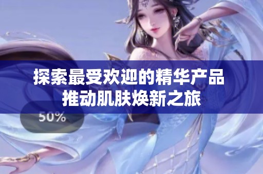 探索最受欢迎的精华产品 推动肌肤焕新之旅