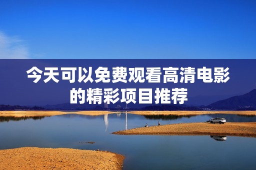 今天可以免费观看高清电影的精彩项目推荐