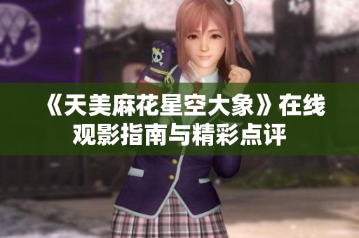《天美麻花星空大象》在线观影指南与精彩点评