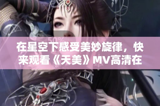 在星空下感受美妙旋律，快来观看《天美》MV高清在线版