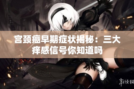 宫颈癌早期症状揭秘：三大痒感信号你知道吗