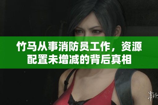 竹马从事消防员工作，资源配置未增减的背后真相
