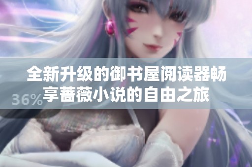 全新升级的御书屋阅读器畅享蔷薇小说的自由之旅