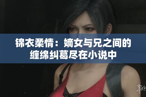 锦衣柔情：嫡女与兄之间的缠绵纠葛尽在小说中