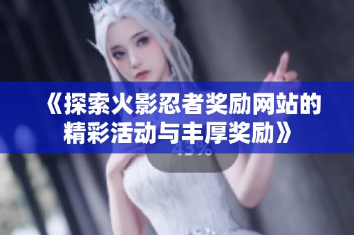 《探索火影忍者奖励网站的精彩活动与丰厚奖励》