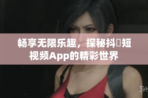 畅享无限乐趣，探秘抖抈短视频App的精彩世界