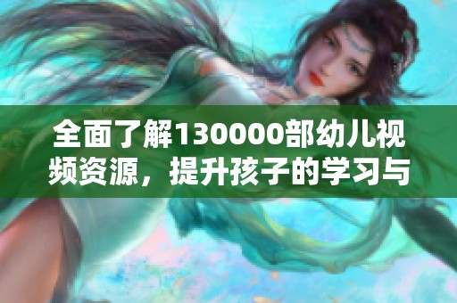 全面了解130000部幼儿视频资源，提升孩子的学习与娱乐体验
