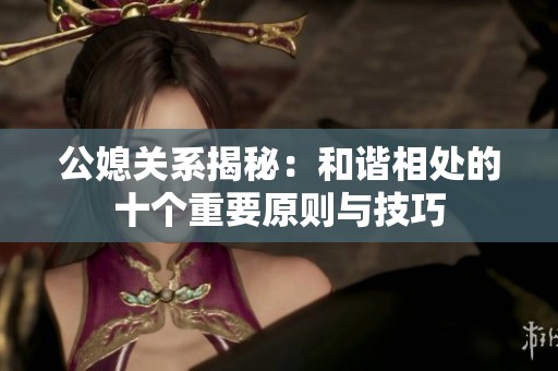 公媳关系揭秘：和谐相处的十个重要原则与技巧