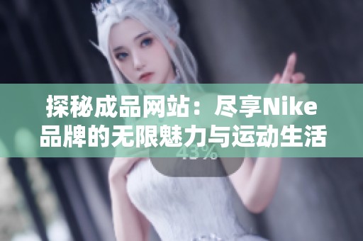 探秘成品网站：尽享Nike品牌的无限魅力与运动生活