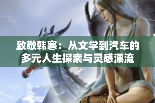 致敬韩寒：从文学到汽车的多元人生探索与灵感漂流