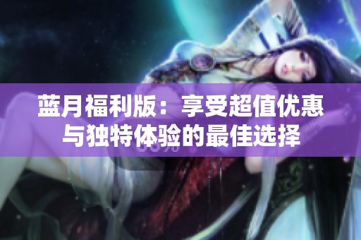 蓝月福利版：享受超值优惠与独特体验的最佳选择