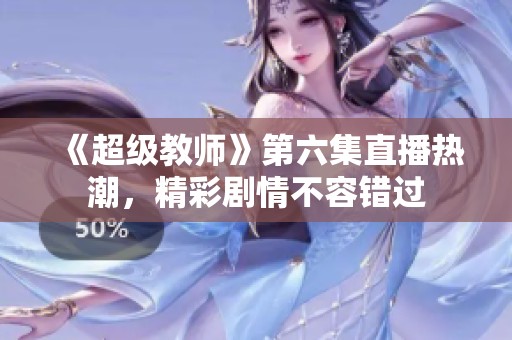 《超级教师》第六集直播热潮，精彩剧情不容错过