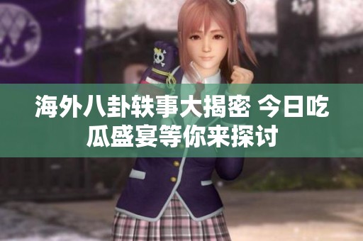海外八卦轶事大揭密 今日吃瓜盛宴等你来探讨