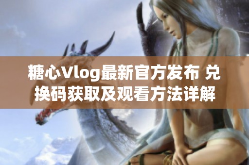 糖心Vlog最新官方发布 兑换码获取及观看方法详解