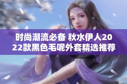 时尚潮流必备 秋水伊人2022款黑色毛呢外套精选推荐