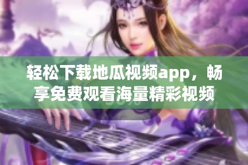 轻松下载地瓜视频app，畅享免费观看海量精彩视频